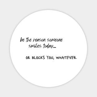 be the reason someone smiles today... or blocks you, whatever. Magnet